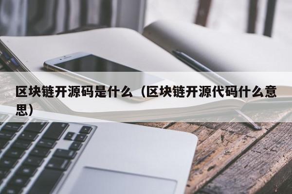 区块链开源码是什么（区块链开源代码什么意思）