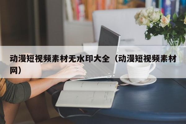 动漫短视频素材无水印大全（动漫短视频素材网）