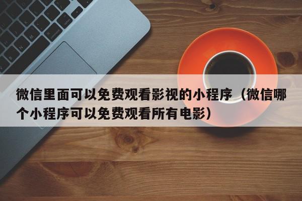 微信里面可以免费观看影视的小程序（微信哪个小程序可以免费观看所有电影）,微信里面可以免费观看影视的小程序,信息,视频,微信,第1张