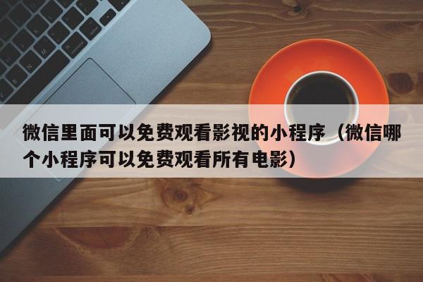 微信里面可以免费观看影视的小程序（微信哪个小程序可以免费观看所有电影）