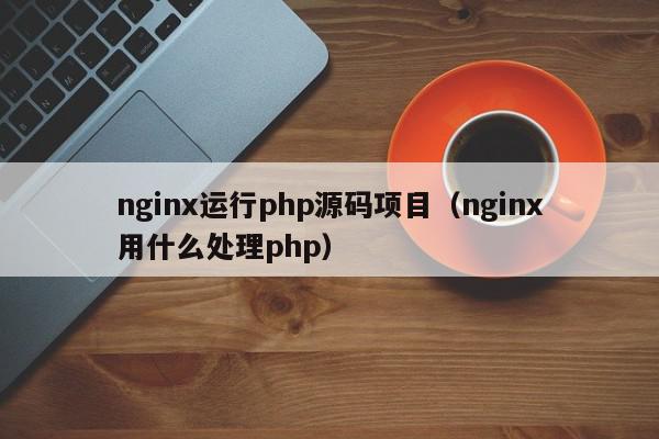 nginx运行php源码项目（nginx用什么处理php）