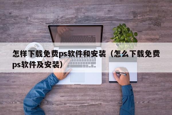 怎样下载免费ps软件和安装（怎么下载免费ps软件及安装）