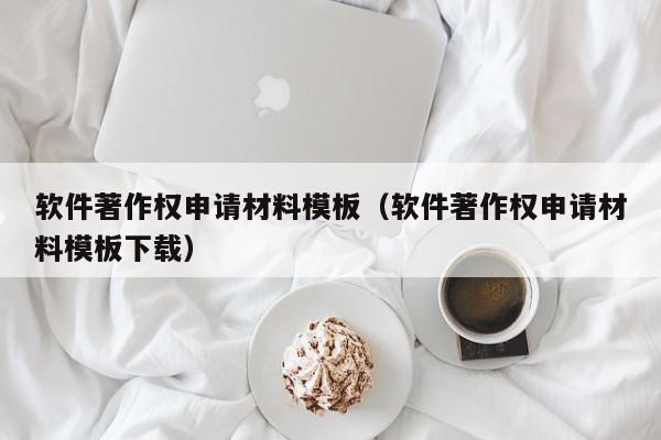 软件著作权申请材料模板（软件著作权申请材料模板下载）,软件著作权申请材料模板,信息,文章,模板下载,第1张