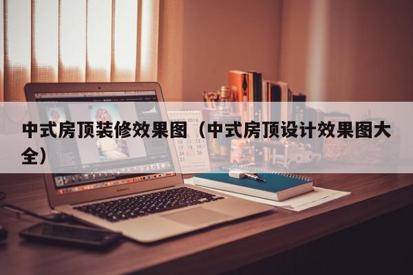 中式房顶装修效果图（中式房顶设计效果图大全）,中式房顶装修效果图,信息,文章,简约,第1张