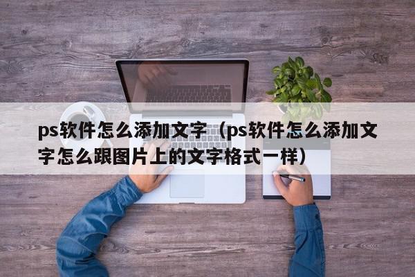 ps软件怎么添加文字（ps软件怎么添加文字怎么跟图片上的文字格式一样）