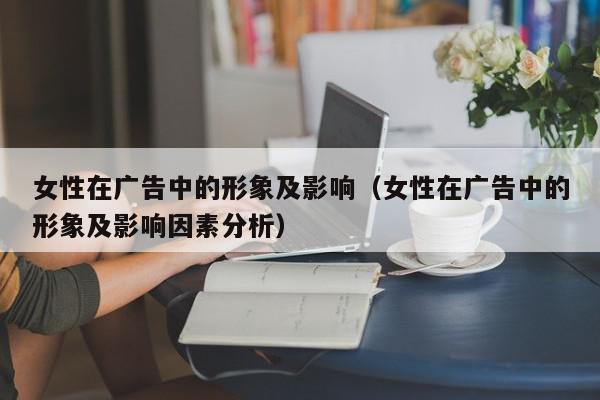 女性在广告中的形象及影响（女性在广告中的形象及影响因素分析）,女性在广告中的形象及影响,信息,文章,视频,第1张