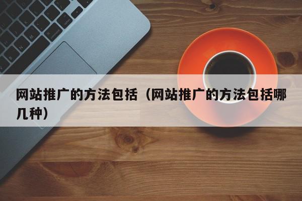 网站推广的方法包括（网站推广的方法包括哪几种）,网站推广的方法包括,信息,文章,排名,第1张