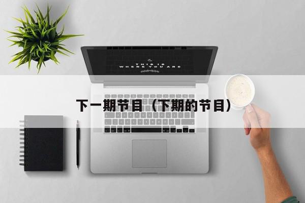 下一期节目（下期的节目）,下一期节目,信息,文章,排名,第1张