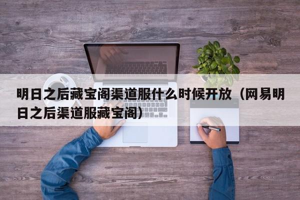 明日之后藏宝阁渠道服什么时候开放（网易明日之后渠道服藏宝阁）,明日之后藏宝阁渠道服什么时候开放,信息,科技,采集,第1张