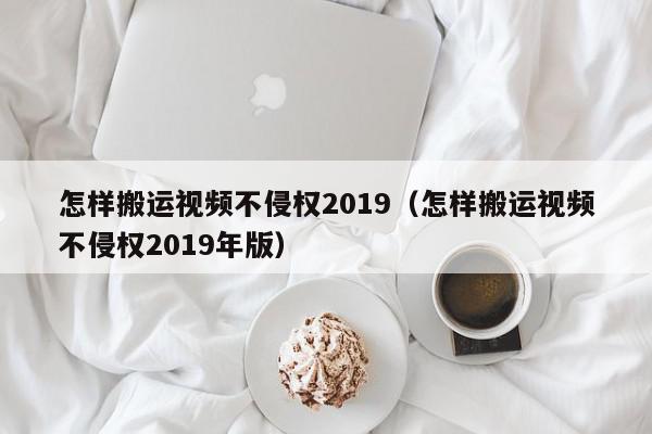 怎样搬运视频不侵权2019（怎样搬运视频不侵权2019年版）