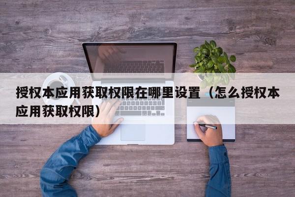 授权本应用获取权限在哪里设置（怎么授权本应用获取权限）,授权本应用获取权限在哪里设置,信息,APP,管理系统,第1张