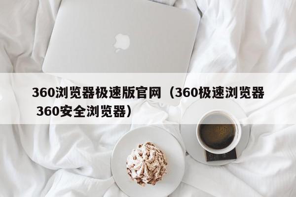360浏览器极速版官网（360极速浏览器 360安全浏览器）,360浏览器极速版官网,信息,文章,百度,第1张