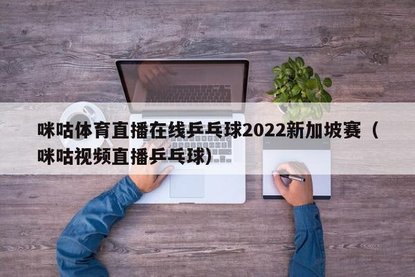 咪咕体育直播在线乒乓球2022新加坡赛（咪咕视频直播乒乓球）,咪咕体育直播在线乒乓球2022新加坡赛,信息,视频,视频直播,第1张