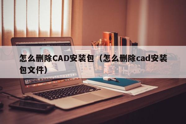 怎么删除CAD安装包（怎么删除cad安装包文件）,怎么删除CAD安装包,信息,文章,QQ,第1张