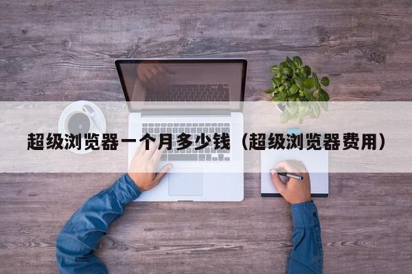 超级浏览器一个月多少钱（超级浏览器费用）,超级浏览器一个月多少钱,信息,视频,账号,第1张