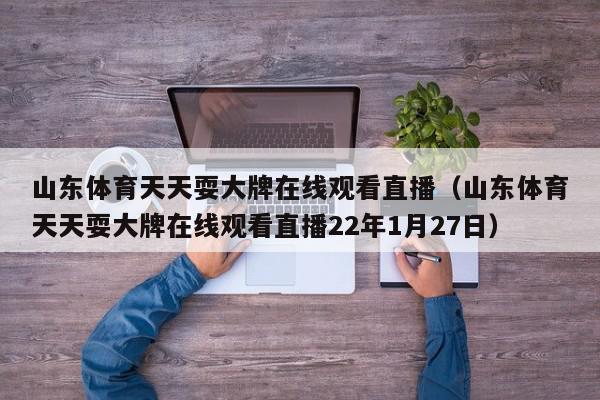 山东体育天天耍大牌在线观看直播（山东体育天天耍大牌在线观看直播22年1月27日）,山东体育天天耍大牌在线观看直播,信息,文章,视频,第1张