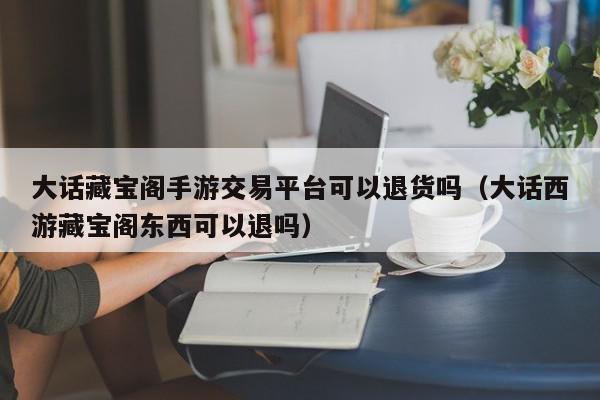 大话藏宝阁手游交易平台可以退货吗（大话西游藏宝阁东西可以退吗）