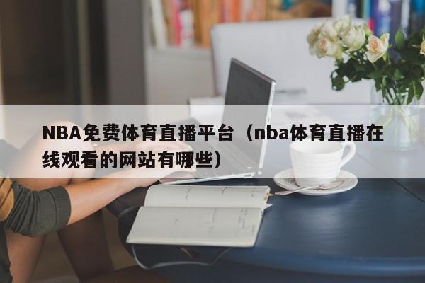 NBA免费体育直播平台（nba体育直播在线观看的网站有哪些）,NBA免费体育直播平台,信息,文章,APP,第1张