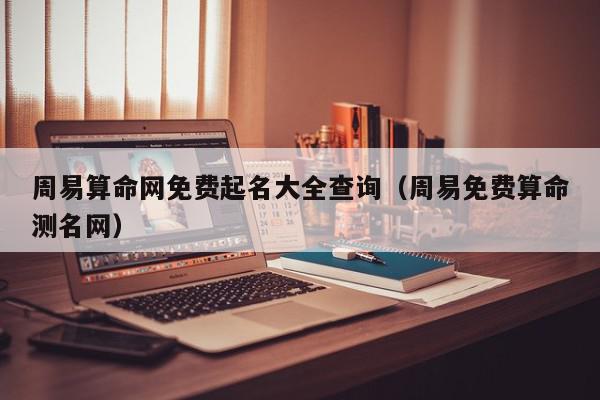 周易算命网免费起名大全查询（周易免费算命测名网）,周易算命网免费起名大全查询,信息,理财,周易算命,第1张