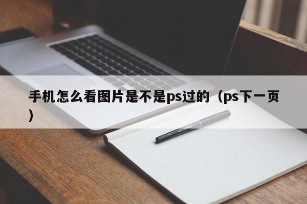 手机怎么看图片是不是ps过的（ps下一页）,手机怎么看图片是不是ps过的,信息,文章,第1张