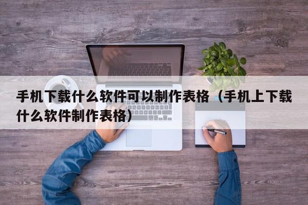 手机下载什么软件可以制作表格（手机上下载什么软件制作表格）,手机下载什么软件可以制作表格,信息,文章,百度,第1张