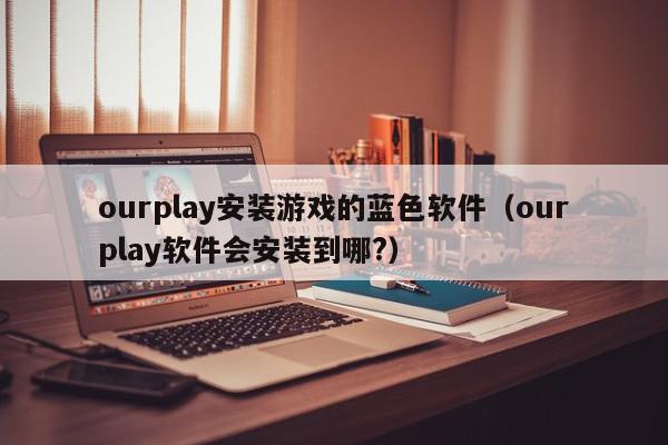 ourplay安装游戏的蓝色软件（ourplay软件会安装到哪?）