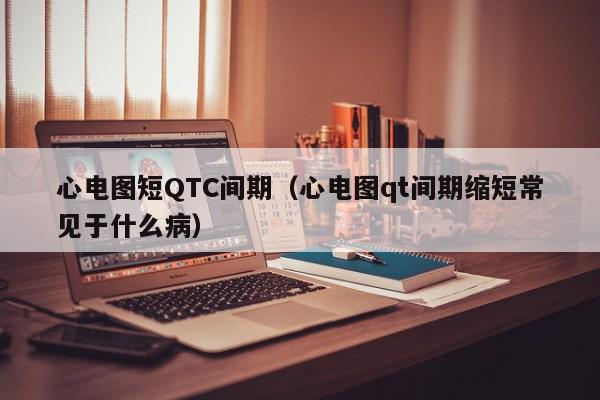 心电图短QTC间期（心电图qt间期缩短常见于什么病）