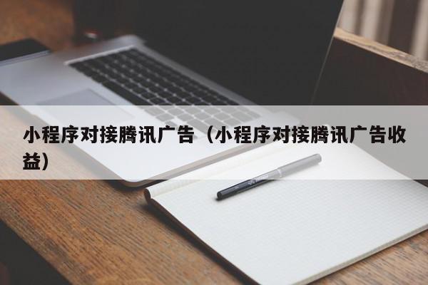 小程序对接腾讯广告（小程序对接腾讯广告收益）,小程序对接腾讯广告,信息,文章,视频,第1张