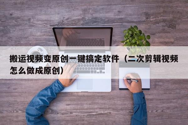 搬运视频变原创一键搞定软件（二次剪辑视频怎么做成原创）,搬运视频变原创一键搞定软件,信息,视频,微信,第1张