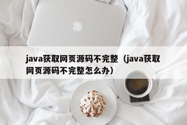 java获取网页源码不完整（java获取网页源码不完整怎么办）