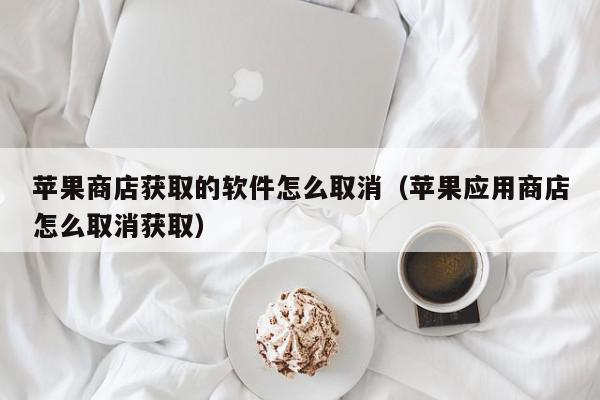 苹果商店获取的软件怎么取消（苹果应用商店怎么取消获取）