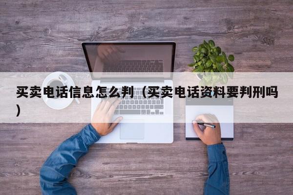 买卖电话信息怎么判（买卖电话资料要判刑吗）