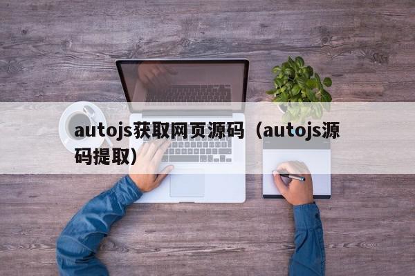 autojs获取网页源码（autojs源码提取）