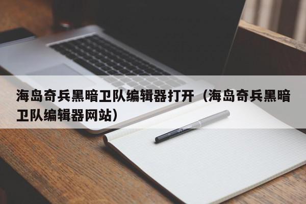 海岛奇兵黑暗卫队编辑器打开（海岛奇兵黑暗卫队编辑器网站）,海岛奇兵黑暗卫队编辑器打开,信息,苹果,浏览器,第1张