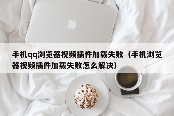 手机qq浏览器视频插件加载失败（手机浏览器视频插件加载失败怎么解决）,手机qq浏览器视频插件加载失败,信息,视频,手机端,第1张