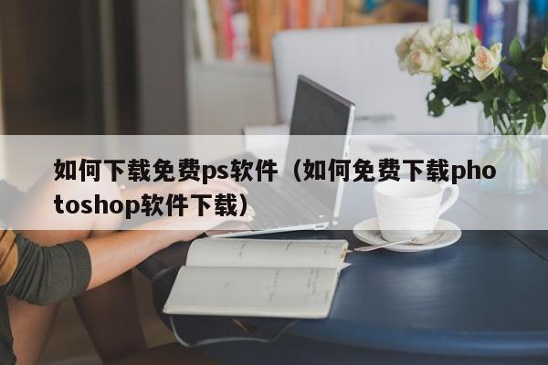如何下载免费ps软件（如何免费下载photoshop软件下载）,如何下载免费ps软件,信息,账号,百度,第1张