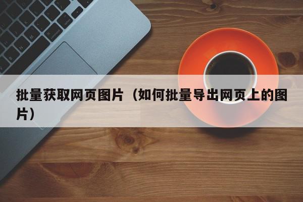 批量获取网页图片（如何批量导出网页上的图片）,批量获取网页图片,信息,文章,关键词,第1张