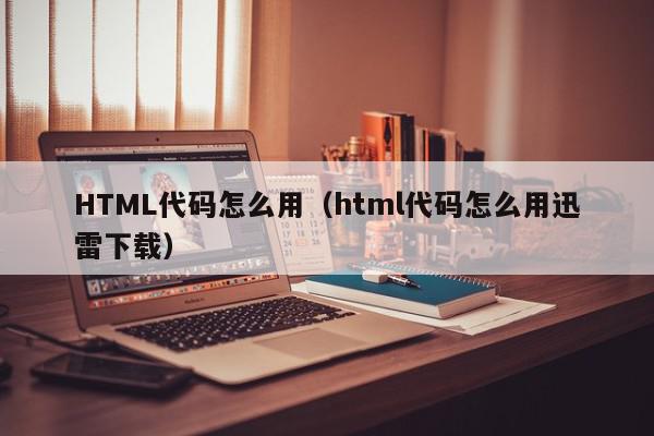 HTML代码怎么用（html代码怎么用迅雷下载）