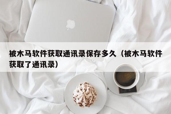 被木马软件获取通讯录保存多久（被木马软件获取了通讯录）,被木马软件获取通讯录保存多久,信息,文章,第1张