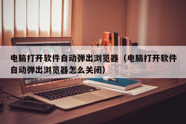 电脑打开软件自动弹出浏览器（电脑打开软件自动弹出浏览器怎么关闭）,电脑打开软件自动弹出浏览器,信息,浏览器,91,第1张