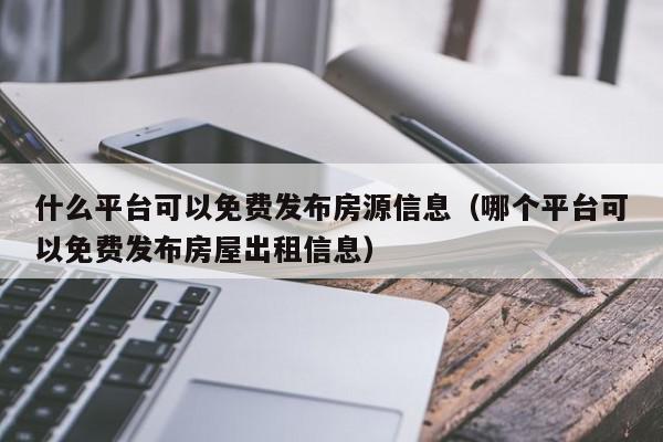 什么平台可以免费发布房源信息（哪个平台可以免费发布房屋出租信息）