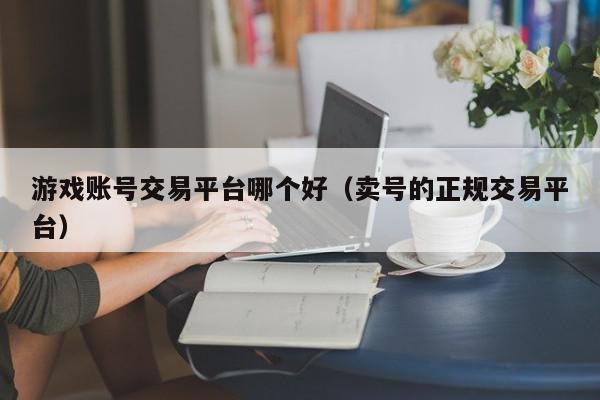 游戏账号交易平台哪个好（卖号的正规交易平台）