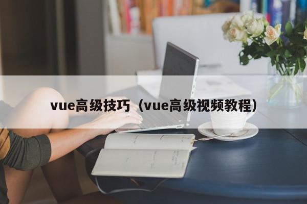 vue高级技巧（vue高级视频教程）