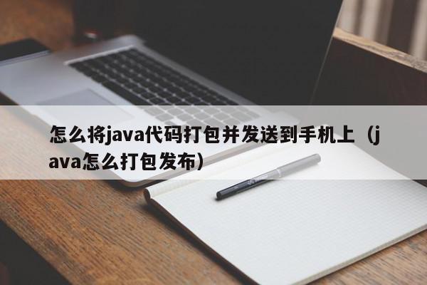 怎么将java代码打包并发送到手机上（java怎么打包发布）