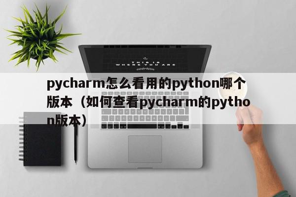 pycharm怎么看用的python哪个版本（如何查看pycharm的python版本）