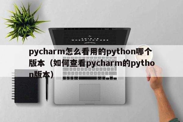 pycharm怎么看用的python哪个版本（如何查看pycharm的python版本）,pycharm怎么看用的python哪个版本,信息,文章,跳转,第1张