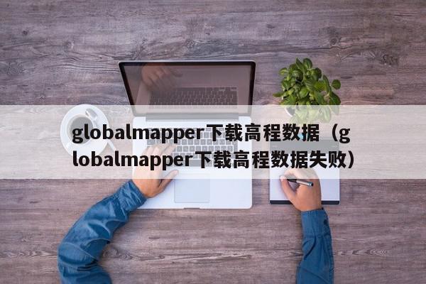 globalmapper下载高程数据（globalmapper下载高程数据失败）,globalmapper下载高程数据,信息,文章,APP,第1张
