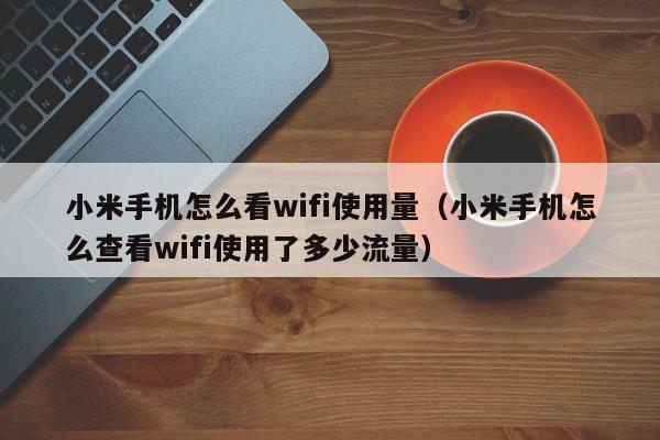 小米手机怎么看wifi使用量（小米手机怎么查看wifi使用了多少流量）