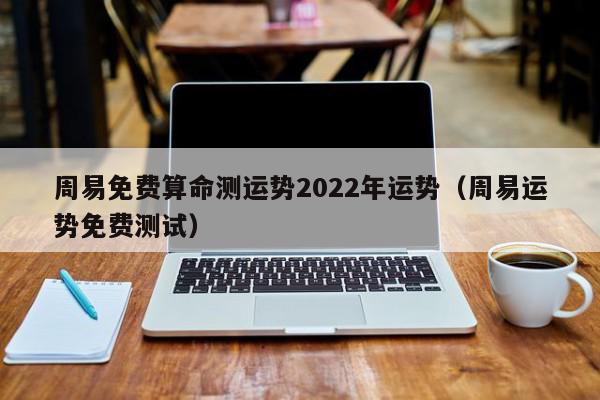 周易免费算命测运势2022年运势（周易运势免费测试）