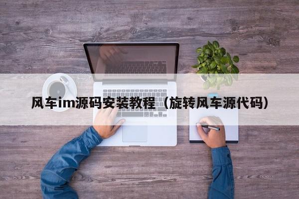 风车im源码安装教程（旋转风车源代码）